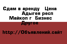 Сдам в аренду › Цена ­ 25000- - Адыгея респ., Майкоп г. Бизнес » Другое   